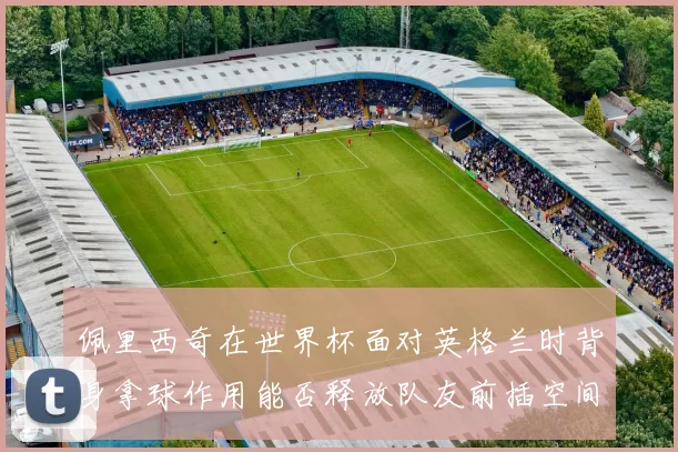 佩里西奇在世界杯面对英格兰时背身拿球作用能否释放队友前插空间