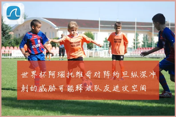 世界杯阿瑙托维奇对阵约旦纵深冲刺的威胁可能释放队友进攻空间