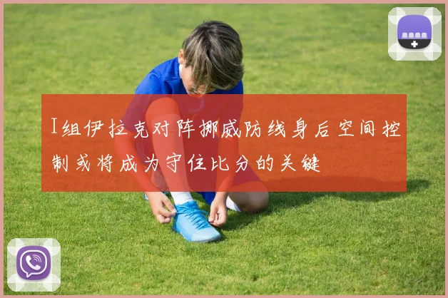 I组伊拉克对阵挪威防线身后空间控制或将成为守住比分的关键