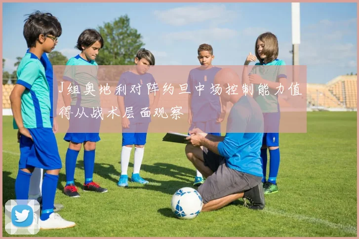 J组奥地利对阵约旦中场控制能力值得从战术层面观察