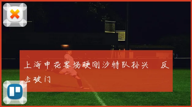 上海申花客场硬刚沙特队孙兴慜反击破门