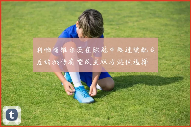 利物浦维尔茨在欧冠中路连续配合后的挑传有望改变双方站位选择