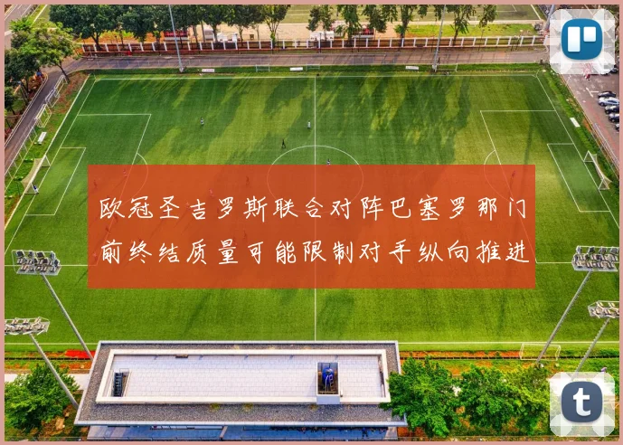 欧冠圣吉罗斯联合对阵巴塞罗那门前终结质量可能限制对手纵向推进