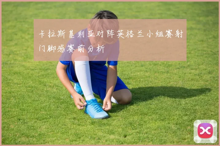 卡拉斯基利亚对阵英格兰小组赛射门脚感赛前分析