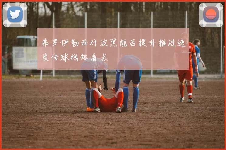 弗罗伊勒面对波黑能否提升推进速度传球线路看点