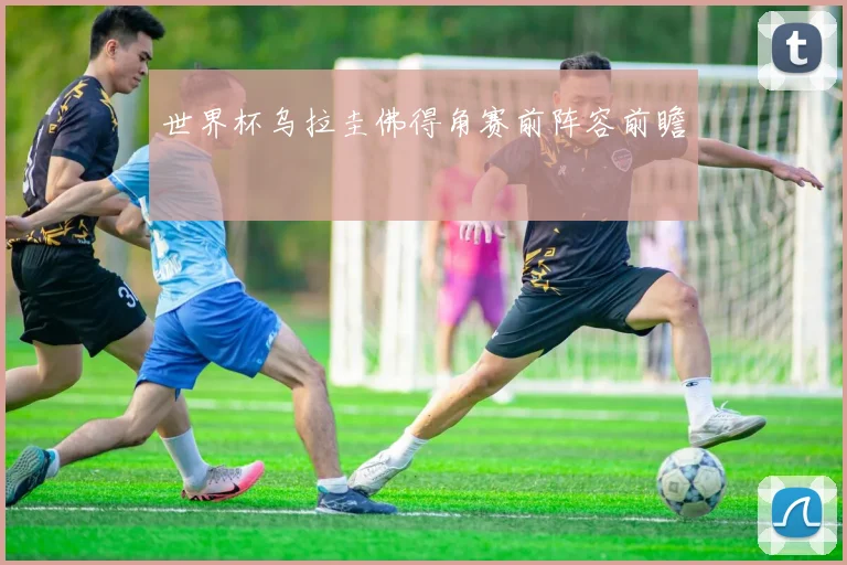 世界杯乌拉圭佛得角赛前阵容前瞻